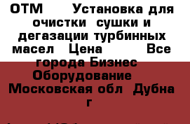 ОТМ-3000 Установка для очистки, сушки и дегазации турбинных масел › Цена ­ 111 - Все города Бизнес » Оборудование   . Московская обл.,Дубна г.